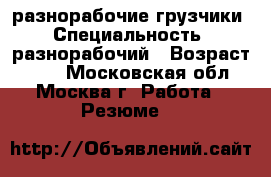 разнорабочие,грузчики › Специальность ­ разнорабочий › Возраст ­ 48 - Московская обл., Москва г. Работа » Резюме   